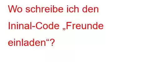 Wo schreibe ich den Ininal-Code „Freunde einladen“?