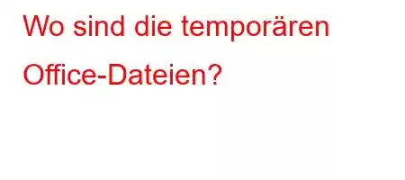 Wo sind die temporären Office-Dateien