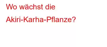 Wo wächst die Akiri-Karha-Pflanze?