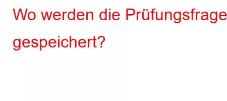 Wo werden die Prüfungsfragen gespeichert