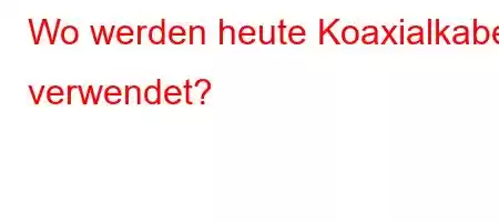 Wo werden heute Koaxialkabel verwendet