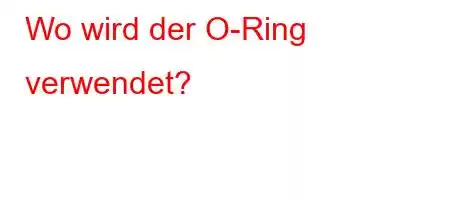 Wo wird der O-Ring verwendet?