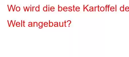 Wo wird die beste Kartoffel der Welt angebaut?