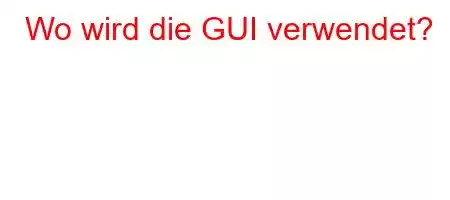 Wo wird die GUI verwendet?