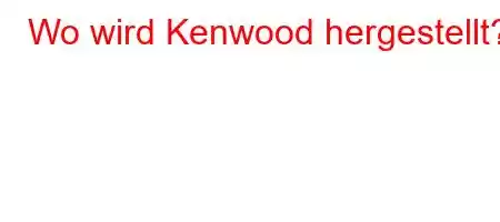 Wo wird Kenwood hergestellt?