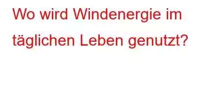 Wo wird Windenergie im täglichen Leben genutzt