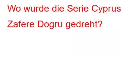 Wo wurde die Serie Cyprus Zafere Dogru gedreht?