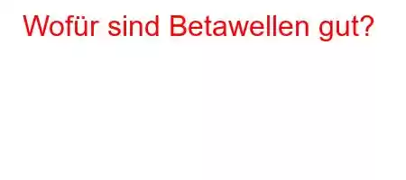 Wofür sind Betawellen gut