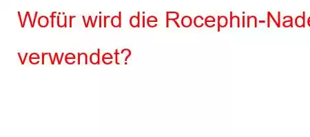 Wofür wird die Rocephin-Nadel verwendet?