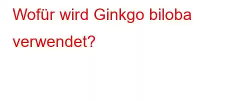 Wofür wird Ginkgo biloba verwendet