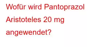 Wofür wird Pantoprazol Aristoteles 20 mg angewendet?