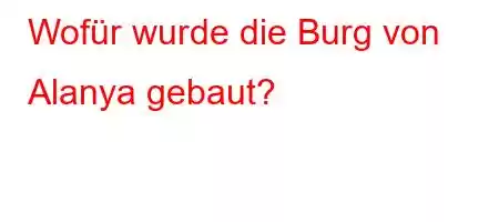Wofür wurde die Burg von Alanya gebaut?