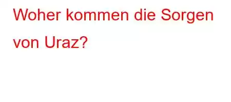 Woher kommen die Sorgen von Uraz