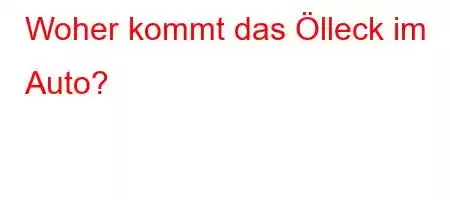 Woher kommt das Ölleck im Auto?