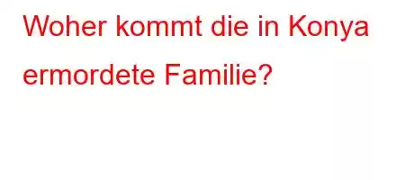 Woher kommt die in Konya ermordete Familie?