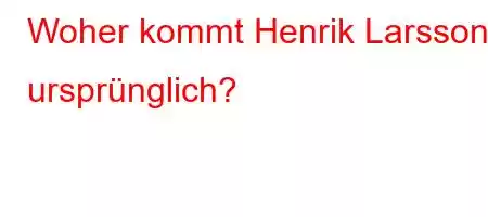 Woher kommt Henrik Larsson ursprünglich?