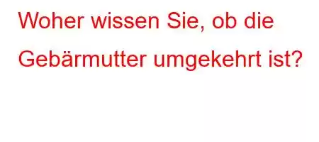 Woher wissen Sie, ob die Gebärmutter umgekehrt ist?