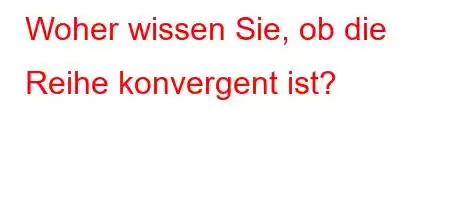 Woher wissen Sie, ob die Reihe konvergent ist?