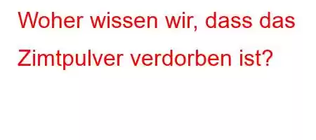 Woher wissen wir, dass das Zimtpulver verdorben ist?