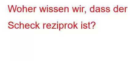 Woher wissen wir, dass der Scheck reziprok ist?