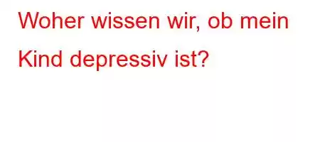 Woher wissen wir, ob mein Kind depressiv ist