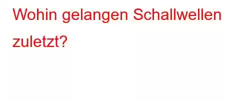 Wohin gelangen Schallwellen zuletzt