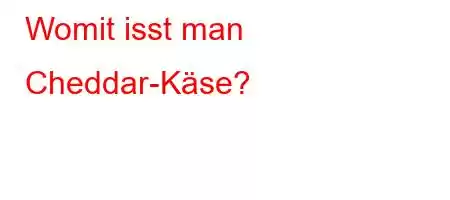 Womit isst man Cheddar-Käse?