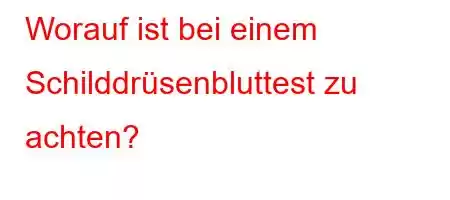 Worauf ist bei einem Schilddrüsenbluttest zu achten?