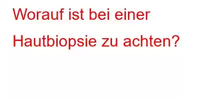 Worauf ist bei einer Hautbiopsie zu achten?