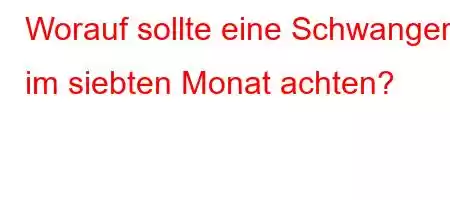 Worauf sollte eine Schwangere im siebten Monat achten