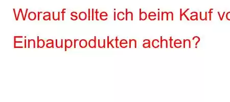 Worauf sollte ich beim Kauf von Einbauprodukten achten?