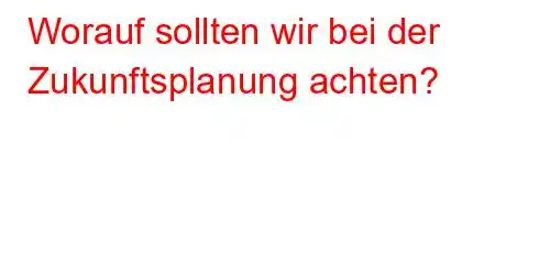 Worauf sollten wir bei der Zukunftsplanung achten?