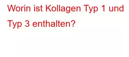 Worin ist Kollagen Typ 1 und Typ 3 enthalten