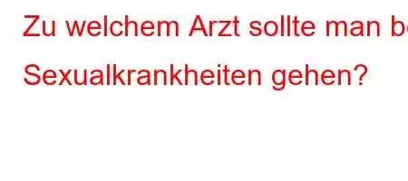 Zu welchem ​​Arzt sollte man bei Sexualkrankheiten gehen?