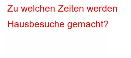 Zu welchen Zeiten werden Hausbesuche gemacht