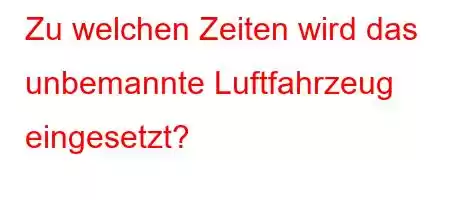 Zu welchen Zeiten wird das unbemannte Luftfahrzeug eingesetzt?