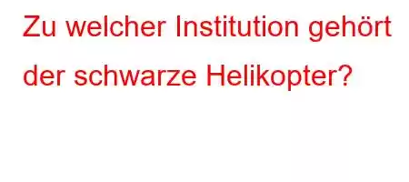 Zu welcher Institution gehört der schwarze Helikopter?