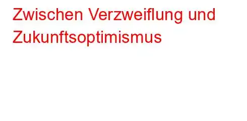 Zwischen Verzweiflung und Zukunftsoptimismus